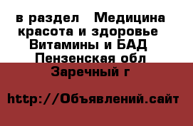  в раздел : Медицина, красота и здоровье » Витамины и БАД . Пензенская обл.,Заречный г.